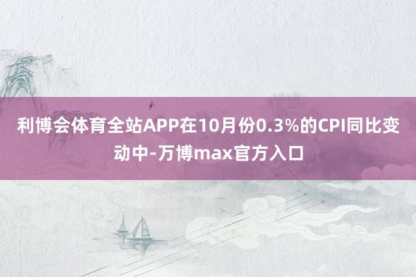 利博会体育全站APP在10月份0.3%的CPI同比变动中-万博max官方入口