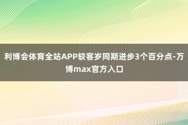 利博会体育全站APP较客岁同期进步3个百分点-万博max官方入口