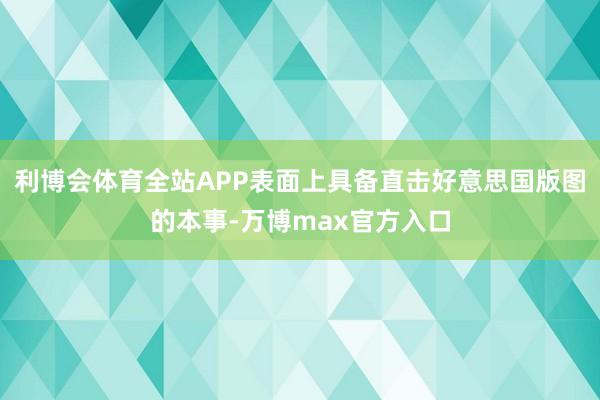 利博会体育全站APP表面上具备直击好意思国版图的本事-万博max官方入口