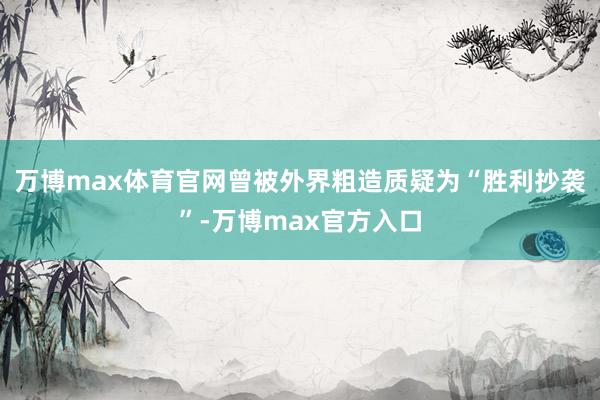 万博max体育官网曾被外界粗造质疑为“胜利抄袭”-万博max官方入口