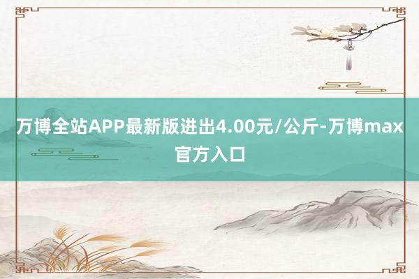 万博全站APP最新版进出4.00元/公斤-万博max官方入口