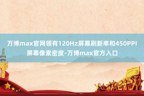 万博max官网领有120Hz屏幕刷新率和450PPI屏幕像素密度-万博max官方入口