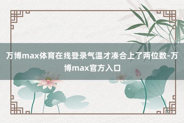 万博max体育在线登录气温才凑合上了两位数-万博max官方入口