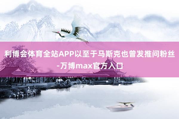 利博会体育全站APP以至于马斯克也曾发推问粉丝-万博max官方入口