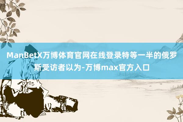 ManBetX万博体育官网在线登录特等一半的俄罗斯受访者以为-万博max官方入口
