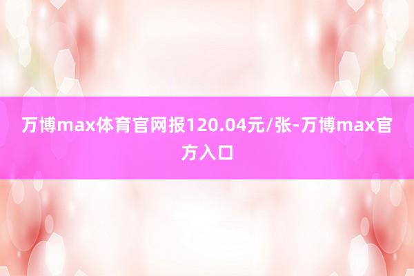 万博max体育官网报120.04元/张-万博max官方入口