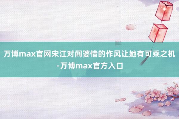万博max官网宋江对阎婆惜的作风让她有可乘之机-万博max官方入口