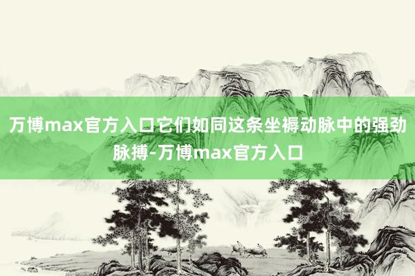 万博max官方入口它们如同这条坐褥动脉中的强劲脉搏-万博max官方入口