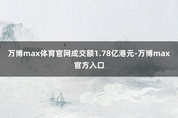 万博max体育官网成交额1.78亿港元-万博max官方入口
