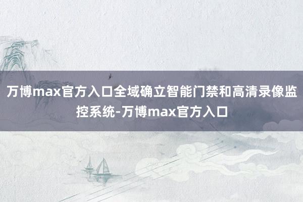 万博max官方入口全域确立智能门禁和高清录像监控系统-万博max官方入口
