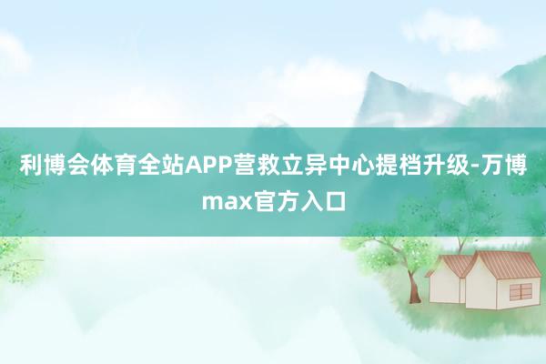 利博会体育全站APP营救立异中心提档升级-万博max官方入口