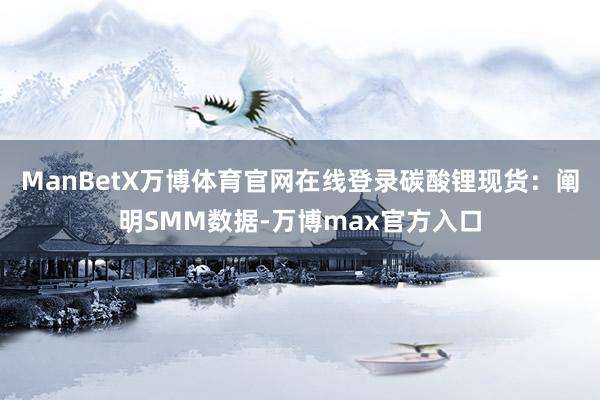 ManBetX万博体育官网在线登录碳酸锂现货：阐明SMM数据-万博max官方入口