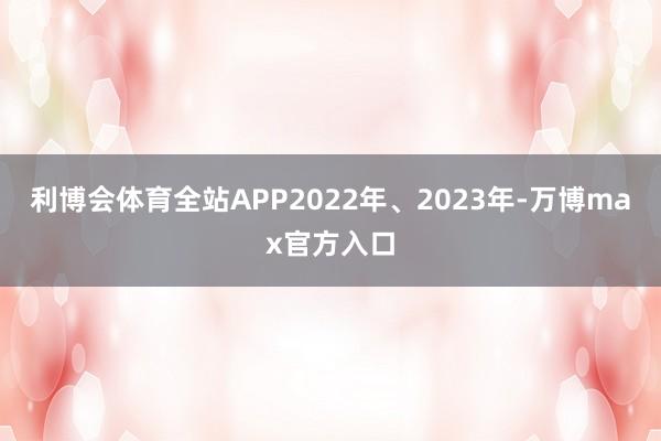利博会体育全站APP2022年、2023年-万博max官方入口