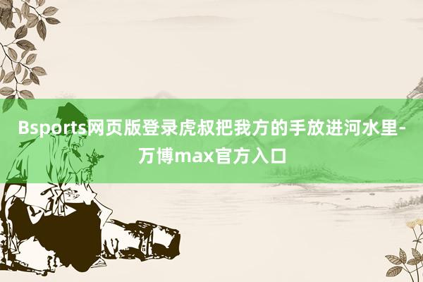 Bsports网页版登录虎叔把我方的手放进河水里-万博max官方入口