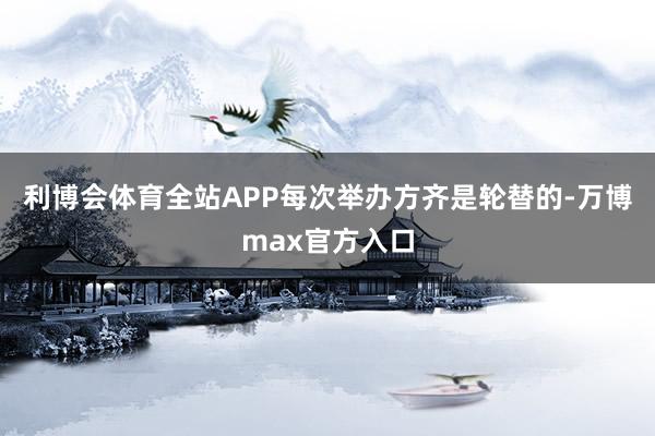 利博会体育全站APP每次举办方齐是轮替的-万博max官方入口