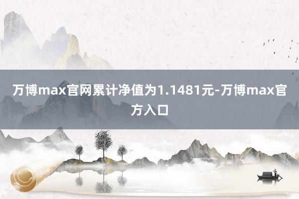 万博max官网累计净值为1.1481元-万博max官方入口