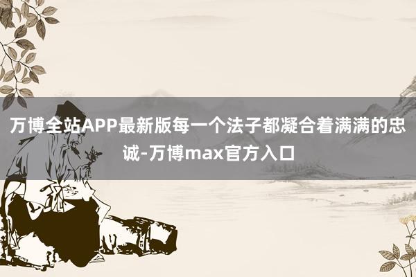 万博全站APP最新版每一个法子都凝合着满满的忠诚-万博max官方入口