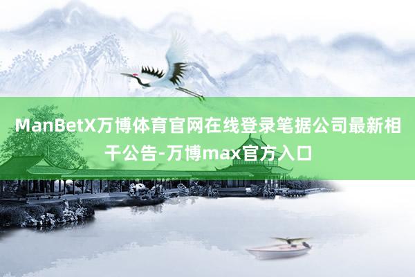 ManBetX万博体育官网在线登录笔据公司最新相干公告-万博max官方入口