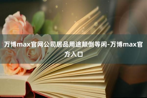 万博max官网公司居品用途颠倒等闲-万博max官方入口