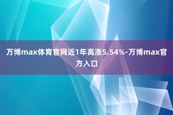 万博max体育官网近1年高涨5.54%-万博max官方入口