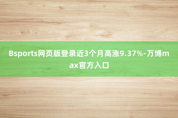 Bsports网页版登录近3个月高涨9.37%-万博max官方入口