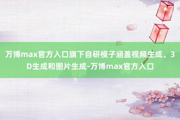万博max官方入口旗下自研模子涵盖视频生成、3D生成和图片生成-万博max官方入口