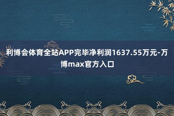 利博会体育全站APP完毕净利润1637.55万元-万博max官方入口