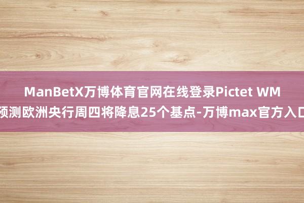 ManBetX万博体育官网在线登录Pictet WM预测欧洲央行周四将降息25个基点-万博max官方入口