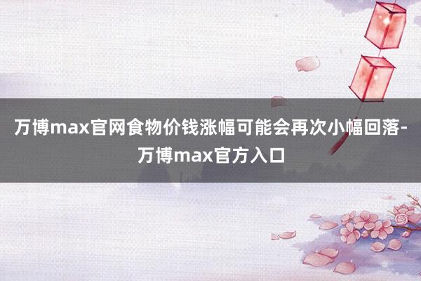 万博max官网食物价钱涨幅可能会再次小幅回落-万博max官方入口