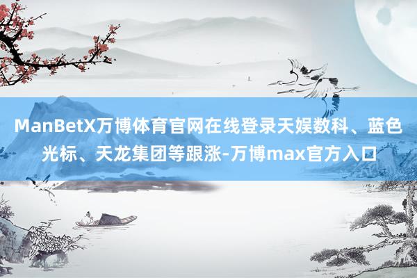 ManBetX万博体育官网在线登录天娱数科、蓝色光标、天龙集团等跟涨-万博max官方入口