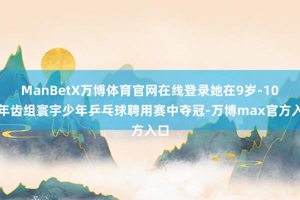 ManBetX万博体育官网在线登录她在9岁-10岁年齿组寰宇少年乒乓球聘用赛中夺冠-万博max官方入口