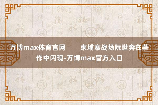 万博max体育官网        柬埔寨战场阮世奔在著作中闪现-万博max官方入口