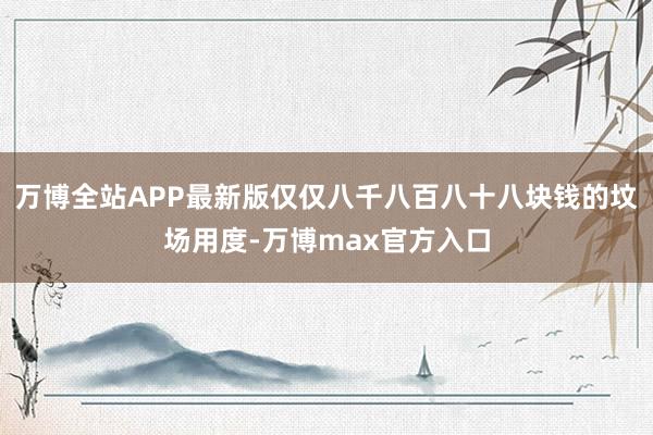 万博全站APP最新版仅仅八千八百八十八块钱的坟场用度-万博max官方入口