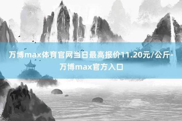 万博max体育官网当日最高报价11.20元/公斤-万博max官方入口