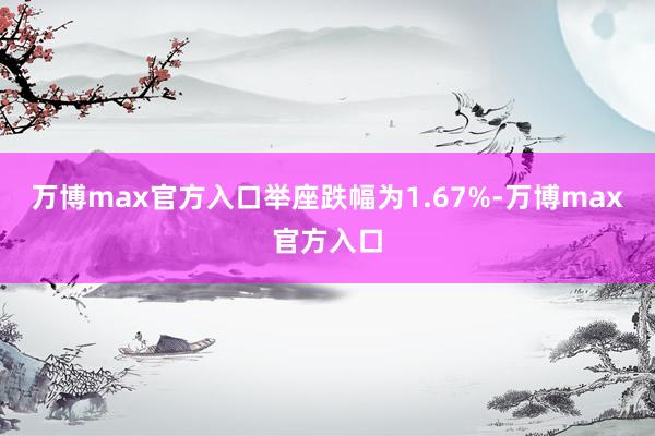 万博max官方入口举座跌幅为1.67%-万博max官方入口