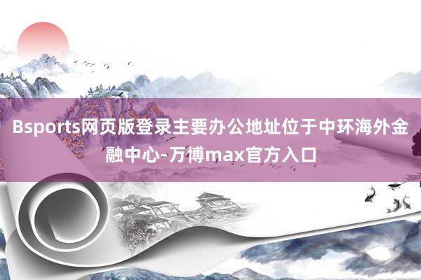 Bsports网页版登录主要办公地址位于中环海外金融中心-万博max官方入口
