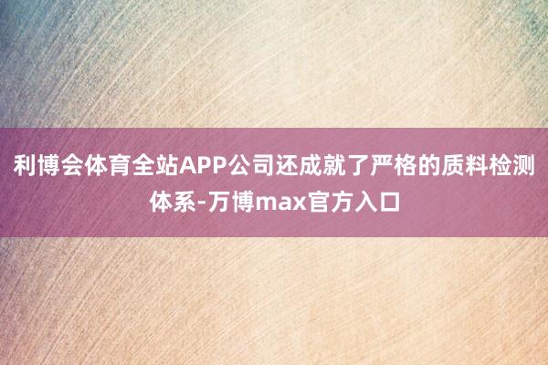 利博会体育全站APP公司还成就了严格的质料检测体系-万博max官方入口