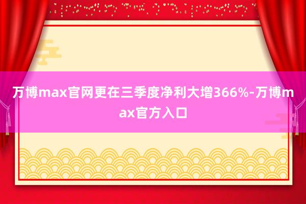 万博max官网更在三季度净利大增366%-万博max官方入口