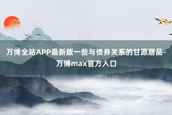 万博全站APP最新版一些与债券关系的甘愿居品-万博max官方入口