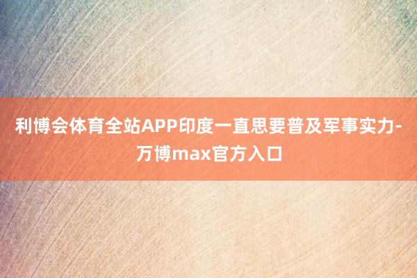 利博会体育全站APP印度一直思要普及军事实力-万博max官方入口