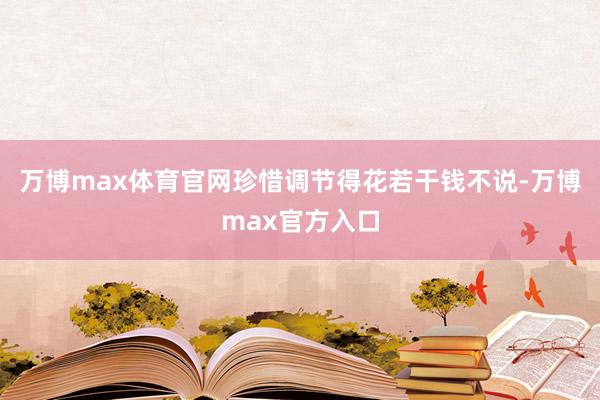 万博max体育官网珍惜调节得花若干钱不说-万博max官方入口