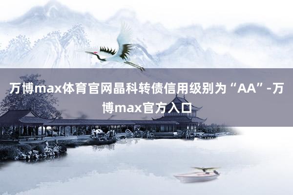 万博max体育官网晶科转债信用级别为“AA”-万博max官方入口