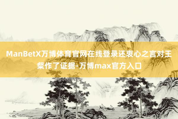 ManBetX万博体育官网在线登录还衷心之言对王粲作了证据-万博max官方入口