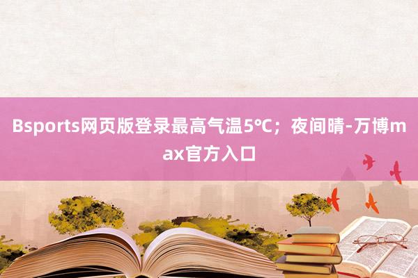 Bsports网页版登录最高气温5℃；夜间晴-万博max官方入口