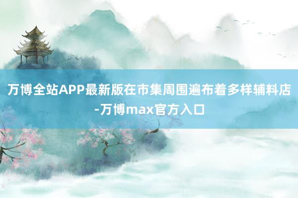 万博全站APP最新版在市集周围遍布着多样辅料店-万博max官方入口