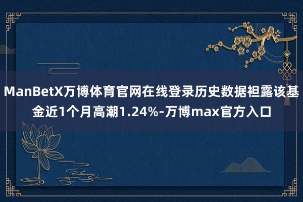 ManBetX万博体育官网在线登录历史数据袒露该基金近1个月高潮1.24%-万博max官方入口