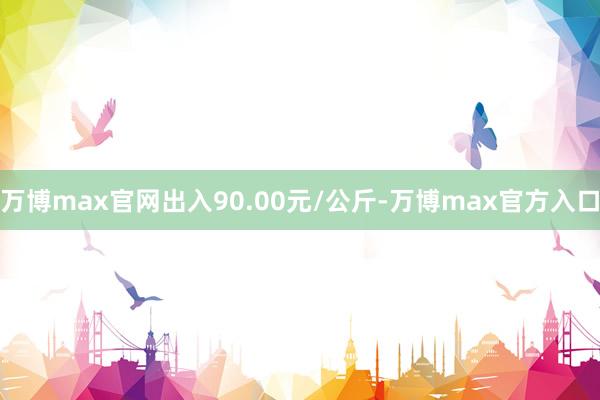 万博max官网出入90.00元/公斤-万博max官方入口