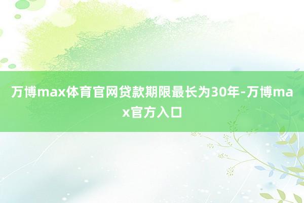 万博max体育官网贷款期限最长为30年-万博max官方入口