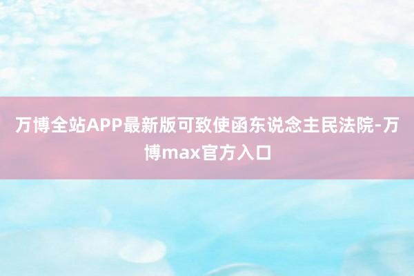 万博全站APP最新版可致使函东说念主民法院-万博max官方入口
