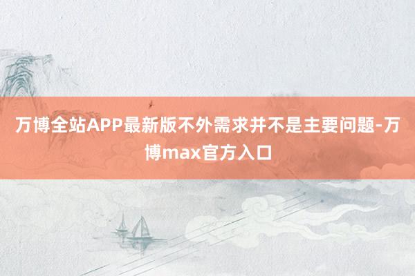 万博全站APP最新版不外需求并不是主要问题-万博max官方入口